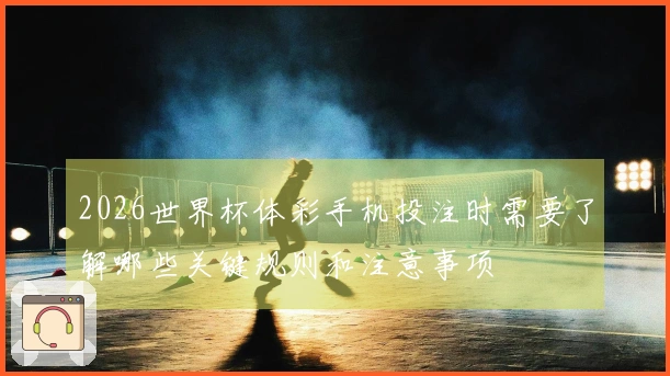 2026世界杯体彩手机投注时需要了解哪些关键规则和注意事项