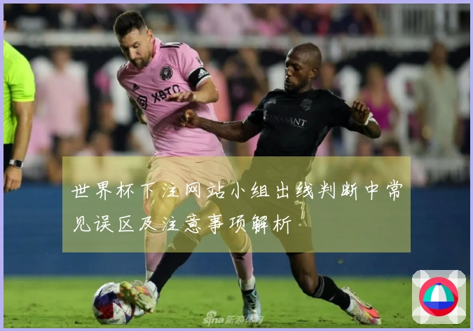 世界杯下注网站小组出线判断中常见误区及注意事项解析