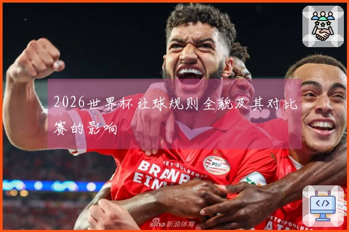 2026世界杯让球规则全貌及其对比赛的影响