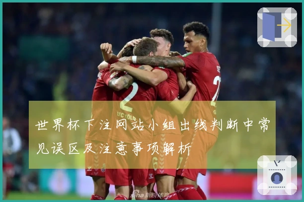 世界杯下注网站小组出线判断中常见误区及注意事项解析
