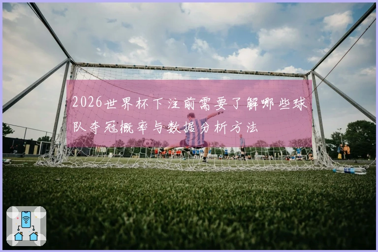 2026世界杯下注前需要了解哪些球队夺冠概率与数据分析方法