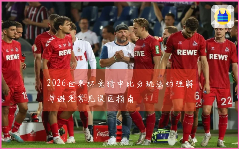2026世界杯竞猜中比分玩法的理解与避免常见误区指南