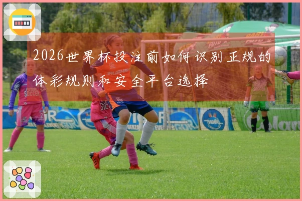 2026世界杯投注前如何识别正规的体彩规则和安全平台选择