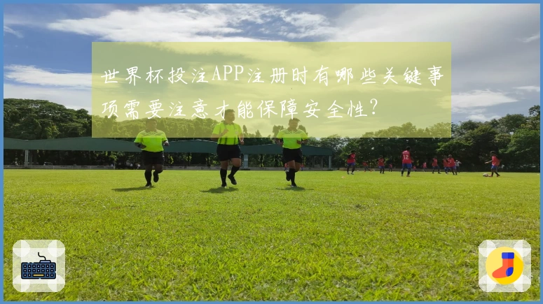世界杯投注APP注册时有哪些关键事项需要注意才能保障安全性？