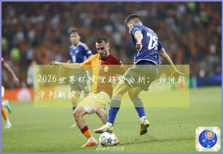 2026世界杯投注趋势分析：如何科学判断投资机会