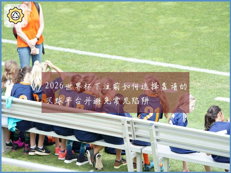 2026世界杯下注前如何选择靠谱的买球平台并避免常见陷阱