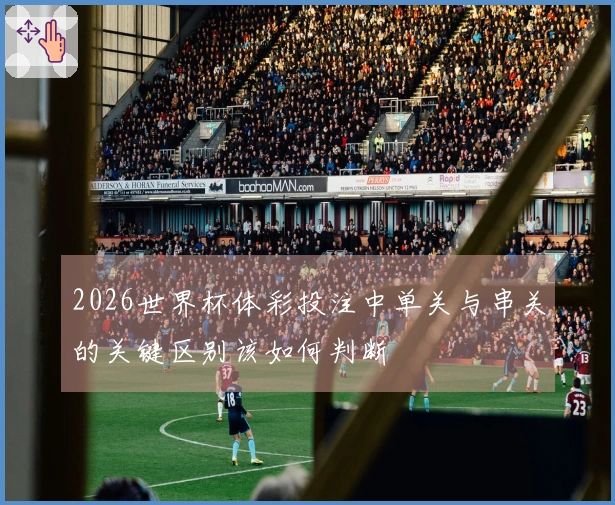 2026世界杯体彩投注中单关与串关的关键区别该如何判断