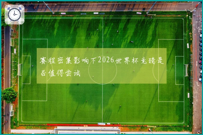 赛程密集影响下2026世界杯竞猜是否值得尝试