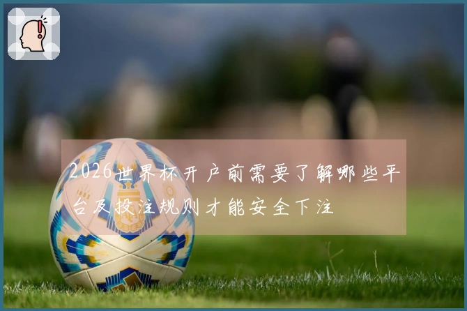 2026世界杯开户前需要了解哪些平台及投注规则才能安全下注